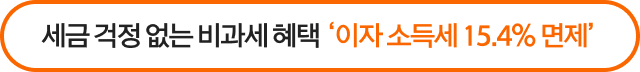 세금 걱정 없는 비과세 혜택 ‘이자 소득세 15.4% 면제